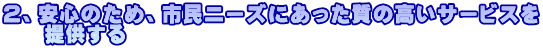 ２、安心のため、市民ニーズにあった質の高いサービスを     提供する